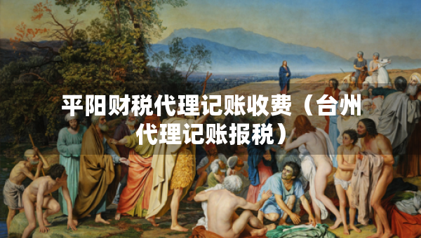 平陽(yáng)財(cái)稅代理記賬收費(fèi)(臺(tái)州代理記賬報(bào)稅) 平陽(yáng)財(cái)稅代理記賬收費(fèi)(臺(tái)州代理記賬報(bào)稅)