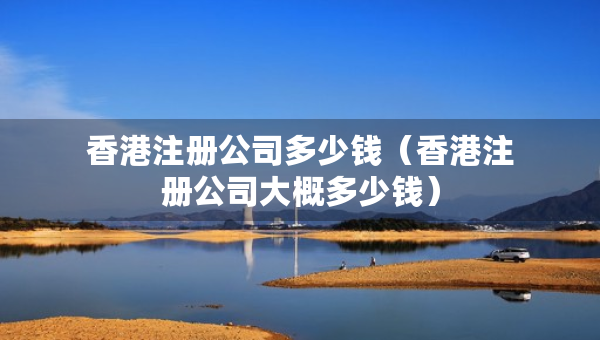 香港注冊公司多少錢（香港注冊公司大概多少錢）