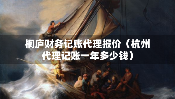 桐廬財(cái)務(wù)記賬代理報(bào)價(jià)(杭州代理記賬一年多少錢) 桐廬財(cái)務(wù)記賬代理報(bào)價(jià)(杭州代理記賬一年多少錢)