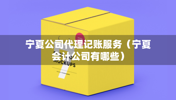 寧夏公司代理記賬服務(wù)（寧夏會計(jì)公司有哪些）