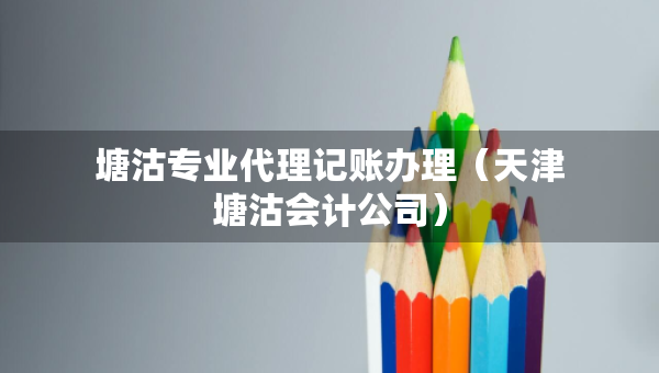 塘沽專業(yè)代理記賬辦理(天津塘沽會計公司) 塘沽專業(yè)代理記賬辦理(天津塘沽會計公司)