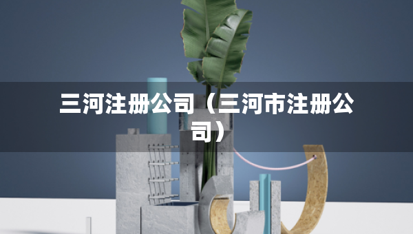 三河注冊(cè)公司(三河市注冊(cè)公司) 三河注冊(cè)公司(三河市注冊(cè)公司)