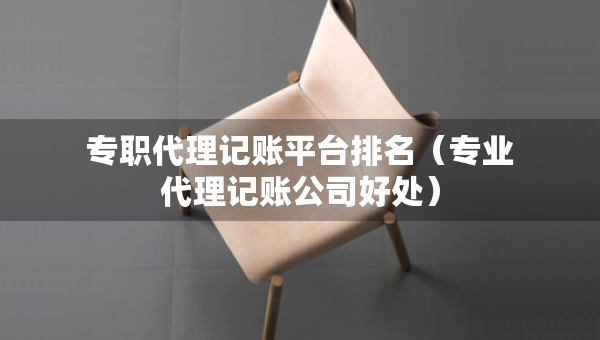 專(zhuān)職代理記賬平臺(tái)排名（專(zhuān)業(yè)代理記賬公司好處）