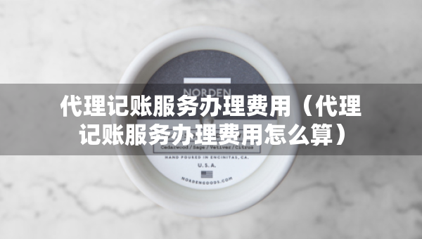 代理記賬服務(wù)辦理費(fèi)用(代理記賬服務(wù)辦理費(fèi)用怎么算) 代理記賬服務(wù)辦理費(fèi)用(代理記賬服務(wù)辦理費(fèi)用怎么算)