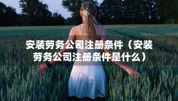 安裝勞務(wù)公司注冊條件(安裝勞務(wù)公司注冊條件是什么) 安裝勞務(wù)公司注冊條件(安裝勞務(wù)公司注冊條件是什么)