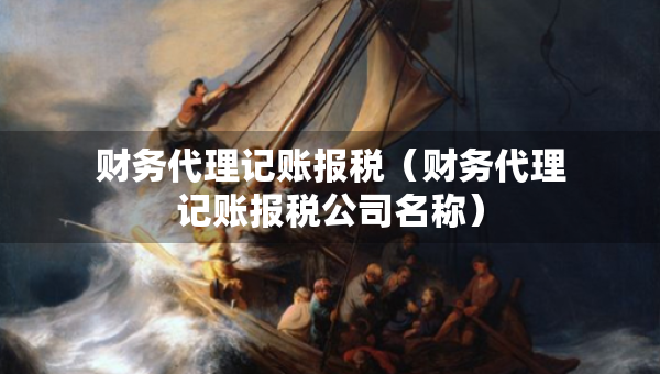 財(cái)務(wù)代理記賬報(bào)稅(財(cái)務(wù)代理記賬報(bào)稅公司名稱) 財(cái)務(wù)代理記賬報(bào)稅(財(cái)務(wù)代理記賬報(bào)稅公司名稱)