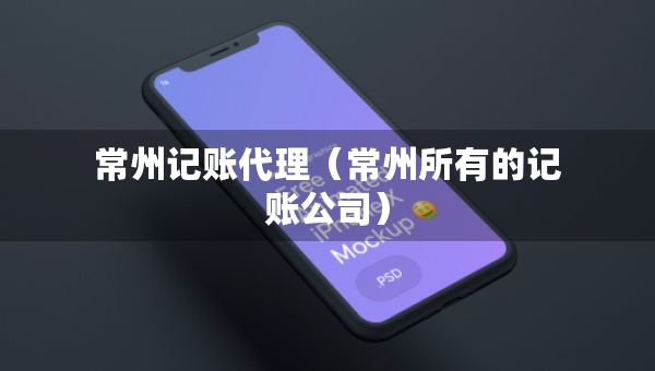 常州記賬代理(常州所有的記賬公司) 常州記賬代理(常州所有的記賬公司)