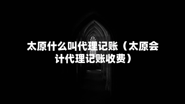 太原什么叫代理記賬（太原會(huì)計(jì)代理記賬收費(fèi)）