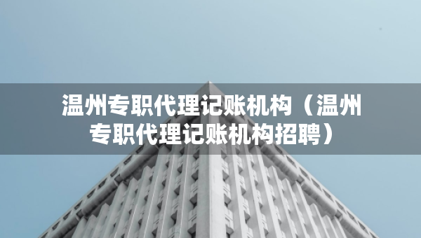 溫州專職代理記賬機(jī)構(gòu)(溫州專職代理記賬機(jī)構(gòu)招聘) 溫州專職代理記賬機(jī)構(gòu)(溫州專職代理記賬機(jī)構(gòu)招聘)