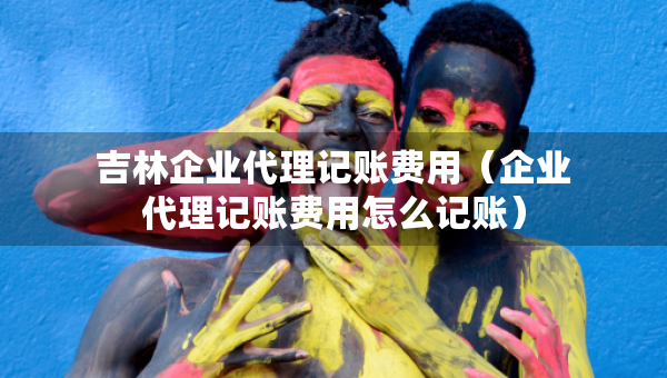 吉林企業(yè)代理記賬費(fèi)用（企業(yè)代理記賬費(fèi)用怎么記賬）
