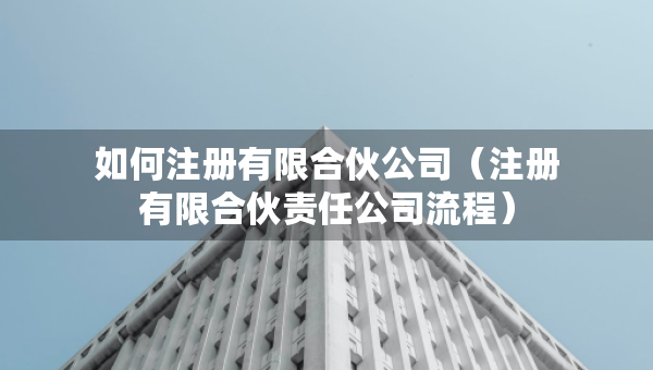 如何注冊有限合伙公司（注冊有限合伙責(zé)任公司流程）