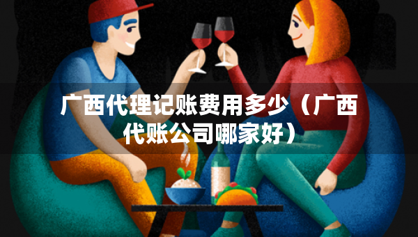 廣西代理記賬費(fèi)用多少(廣西代賬公司哪家好) 廣西代理記賬費(fèi)用多少(廣西代賬公司哪家好)