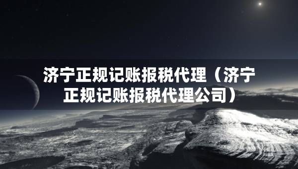 濟寧正規(guī)記賬報稅代理（濟寧正規(guī)記賬報稅代理公司）