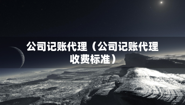 公司記賬代理(公司記賬代理收費(fèi)標(biāo)準(zhǔn)) 公司記賬代理(公司記賬代理收費(fèi)標(biāo)準(zhǔn))