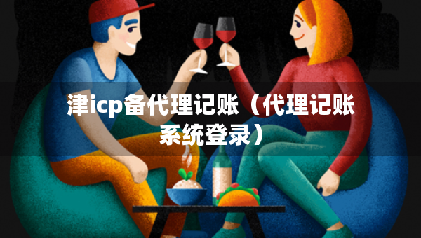 津icp備代理記賬(代理記賬系統(tǒng)登錄) 津icp備代理記賬(代理記賬系統(tǒng)登錄)