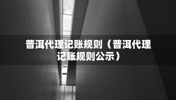 普洱代理記賬規(guī)則(普洱代理記賬規(guī)則公示) 普洱代理記賬規(guī)則(普洱代理記賬規(guī)則公示)