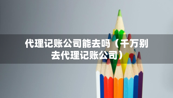 代理記賬公司能去嗎(千萬別去代理記賬公司) 代理記賬公司能去嗎(千萬別去代理記賬公司)