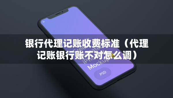 銀行代理記賬收費(fèi)標(biāo)準(zhǔn)（代理記賬銀行賬不對(duì)怎么調(diào)）