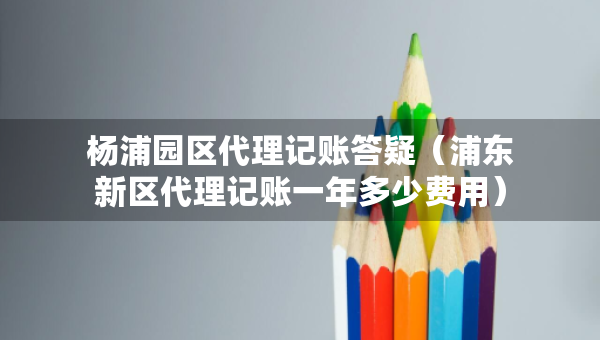 楊浦園區(qū)代理記賬答疑(浦東新區(qū)代理記賬一年多少費(fèi)用) 楊浦園區(qū)代理記賬答疑(浦東新區(qū)代理記賬一年多少費(fèi)用)