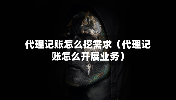 代理記賬怎么挖需求(代理記賬怎么開(kāi)展業(yè)務(wù)) 代理記賬怎么挖需求(代理記賬怎么開(kāi)展業(yè)務(wù))