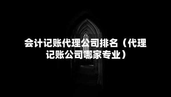 會計記賬代理公司排名（代理記賬公司哪家專業(yè)）