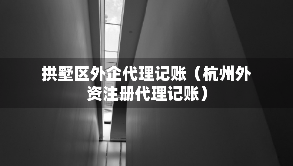 拱墅區(qū)外企代理記賬（杭州外資注冊(cè)代理記賬）