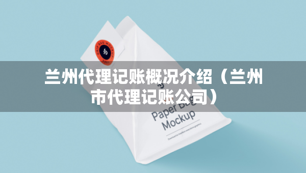 蘭州代理記賬概況介紹(蘭州市代理記賬公司) 蘭州代理記賬概況介紹(蘭州市代理記賬公司)