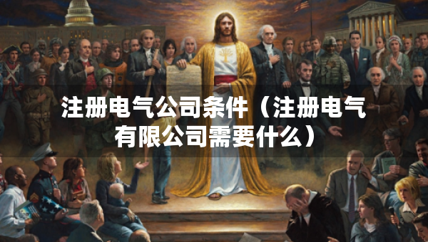 注冊電氣公司條件(注冊電氣有限公司需要什么) 注冊電氣公司條件(注冊電氣有限公司需要什么)