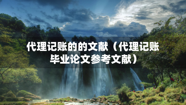 代理記賬的的文獻(代理記賬畢業(yè)論文參考文獻) 代理記賬的的文獻(代理記賬畢業(yè)論文參考文獻)