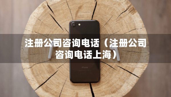 注冊公司咨詢電話(注冊公司咨詢電話上海) 注冊公司咨詢電話(注冊公司咨詢電話上海)