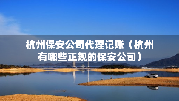 杭州保安公司代理記賬(杭州有哪些正規(guī)的保安公司) 杭州保安公司代理記賬(杭州有哪些正規(guī)的保安公司)