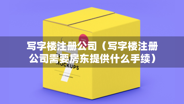寫字樓注冊公司（寫字樓注冊公司需要房東提供什么手續(xù)）