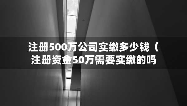 注冊(cè)500萬(wàn)公司實(shí)繳多少錢(注冊(cè)資金50萬(wàn)需要實(shí)繳的嗎) 注冊(cè)500萬(wàn)公司實(shí)繳多少錢(注冊(cè)資金50萬(wàn)需要實(shí)繳的嗎)