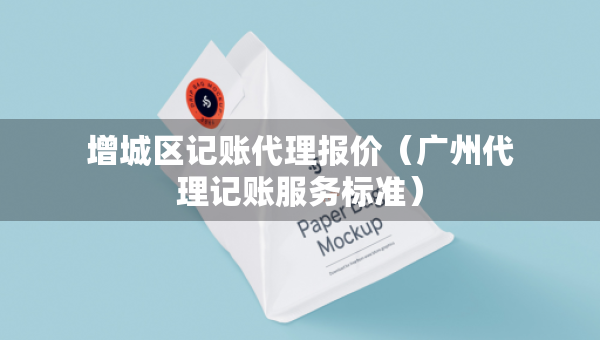 增城區(qū)記賬代理報(bào)價(jià)(廣州代理記賬服務(wù)標(biāo)準(zhǔn)) 增城區(qū)記賬代理報(bào)價(jià)(廣州代理記賬服務(wù)標(biāo)準(zhǔn))