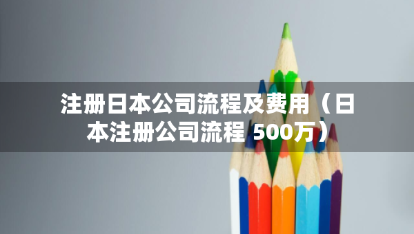 注冊日本公司流程及費(fèi)用（日本注冊公司流程 500萬）