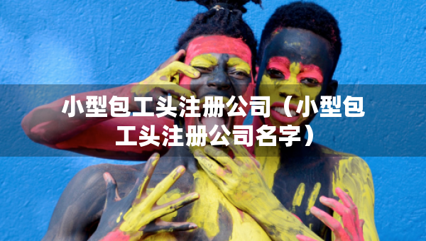 小型包工頭注冊公司(小型包工頭注冊公司名字) 小型包工頭注冊公司(小型包工頭注冊公司名字)