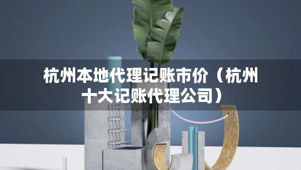 杭州本地代理記賬市價(jià)（杭州十大記賬代理公司）