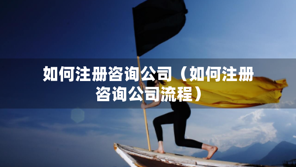 如何注冊(cè)咨詢公司(如何注冊(cè)咨詢公司流程) 如何注冊(cè)咨詢公司(如何注冊(cè)咨詢公司流程)