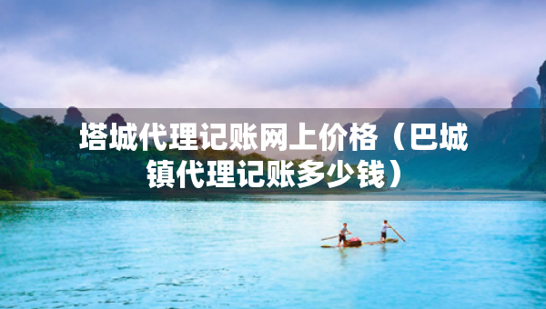 塔城代理記賬網(wǎng)上價(jià)格（巴城鎮(zhèn)代理記賬多少錢）