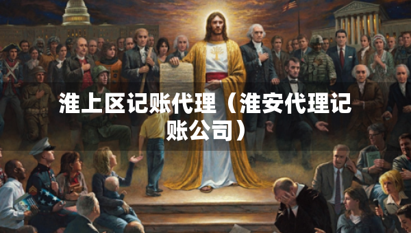 淮上區(qū)記賬代理(淮安代理記賬公司) 淮上區(qū)記賬代理(淮安代理記賬公司)