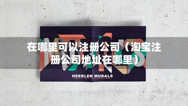 在哪里可以注冊公司(淘寶注冊公司地址在哪里) 在哪里可以注冊公司(淘寶注冊公司地址在哪里)