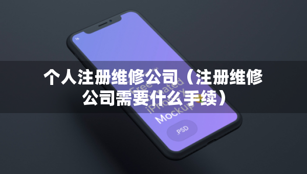 個(gè)人注冊(cè)維修公司（注冊(cè)維修公司需要什么手續(xù)）