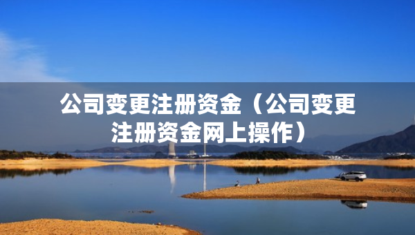 公司變更注冊(cè)資金(公司變更注冊(cè)資金網(wǎng)上操作) 公司變更注冊(cè)資金(公司變更注冊(cè)資金網(wǎng)上操作)