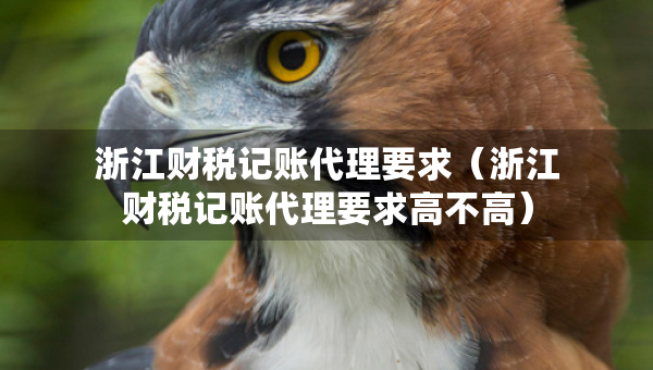 浙江財稅記賬代理要求(浙江財稅記賬代理要求高不高) 浙江財稅記賬代理要求(浙江財稅記賬代理要求高不高)