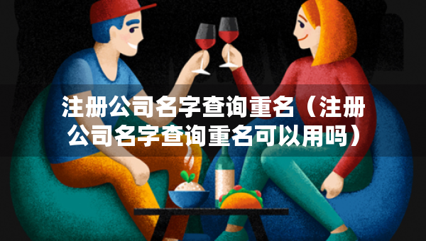 注冊公司名字查詢重名(注冊公司名字查詢重名可以用嗎) 注冊公司名字查詢重名(注冊公司名字查詢重名可以用嗎)