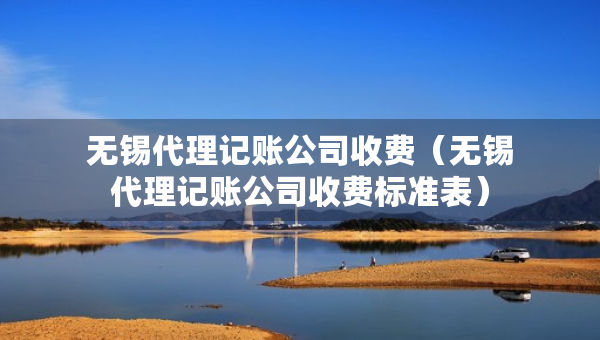 無錫代理記賬公司收費(無錫代理記賬公司收費標準表) 無錫代理記賬公司收費(無錫代理記賬公司收費標準表)