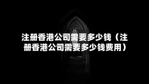 注冊香港公司需要多少錢(注冊香港公司需要多少錢費用) 注冊香港公司需要多少錢(注冊香港公司需要多少錢費用)