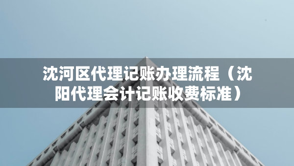 沈河區(qū)代理記賬辦理流程(沈陽代理會計記賬收費標(biāo)準(zhǔn)) 沈河區(qū)代理記賬辦理流程(沈陽代理會計記賬收費標(biāo)準(zhǔn))