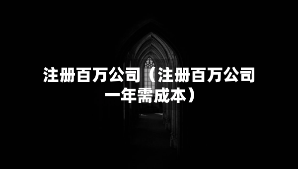 注冊(cè)百萬(wàn)公司(注冊(cè)百萬(wàn)公司一年需成本) 注冊(cè)百萬(wàn)公司(注冊(cè)百萬(wàn)公司一年需成本)