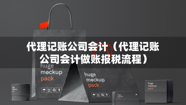 代理記賬公司會計(代理記賬公司會計做賬報稅流程) 代理記賬公司會計(代理記賬公司會計做賬報稅流程)